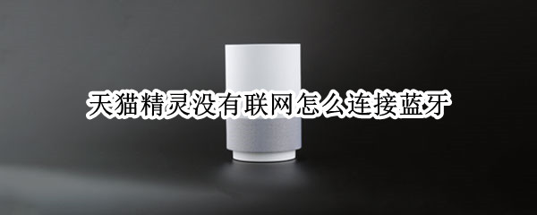 天猫精灵没有联网怎么连接蓝牙 天猫精灵怎么不联网连蓝牙