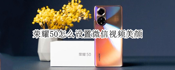 荣耀50怎么设置微信视频美颜（荣耀怎么设置微信视频美颜没有更多设置怎么办）