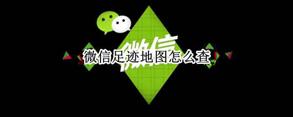 微信足迹地图怎么查 微信足迹地图怎么查不到