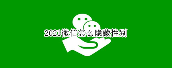 2021微信怎么隐藏性别（2020微信性别怎么隐藏）