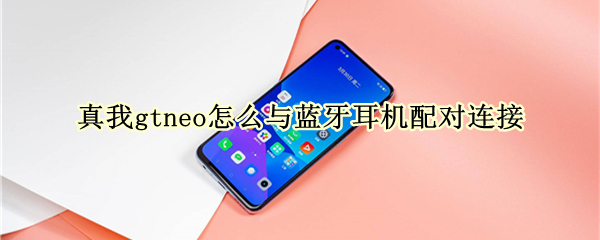真我gtneo怎么与蓝牙耳机配对连接（真我gt neo蓝牙）