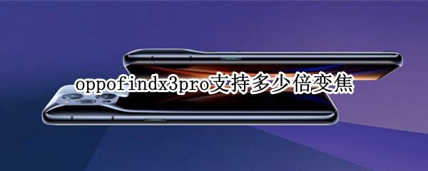 oppofindx3pro支持多少倍变焦（oppofindx3pro多少倍光学变焦）