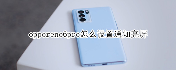 opporeno6pro怎么设置通知亮屏 opporeno6pro+亮屏时间