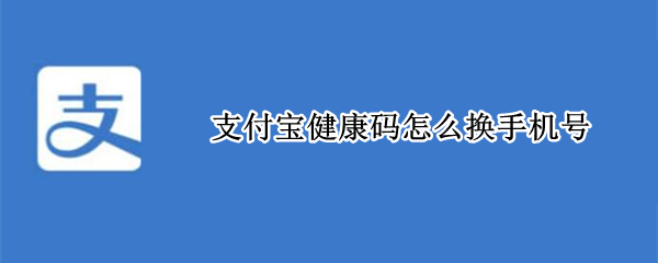 支付宝健康码怎么换手机号 支付宝健康码怎么换手机号绑定