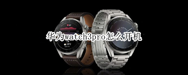 华为watch3pro怎么开机 华为watch3pro开机第一主题