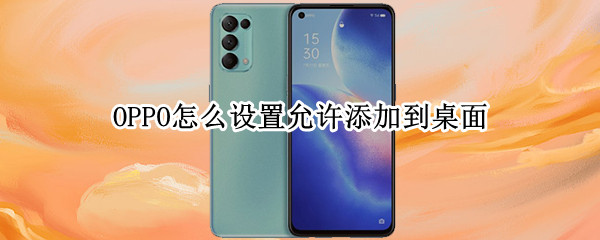 OPPO怎么设置允许添加到桌面（opporeno怎么设置允许添加到桌面）