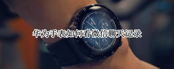 华为手表如何看微信聊天记录 华为手表如何看微信聊天记录苹果手机