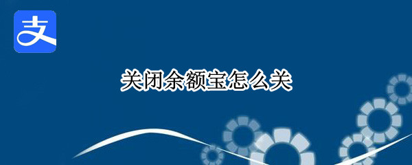 关闭余额宝怎么关 关闭余额宝怎么关闭不了