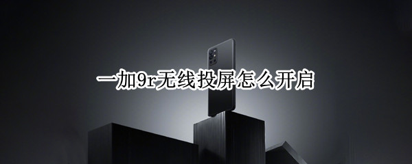 一加9r无线投屏怎么开启 一加9r无线投屏怎么开启手机