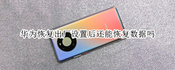 华为恢复出厂设置后还能恢复数据吗 华为恢复出厂设置后还能恢复数据吗