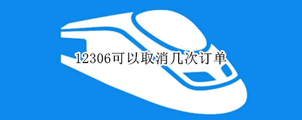 12306可以取消几次订单 12306可以取消几次订单吗