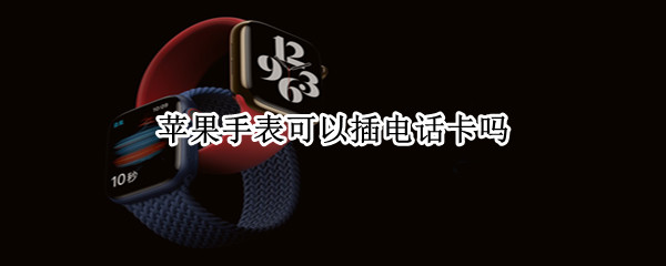 苹果手表可以插电话卡吗 苹果手表可以插卡吗