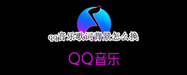 qq音乐歌词背景怎么换 qq音乐歌词背景怎么换颜色
