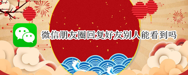 微信朋友圈回复好友别人能看到吗（微信朋友圈回复好友别人能看到吗知乎）