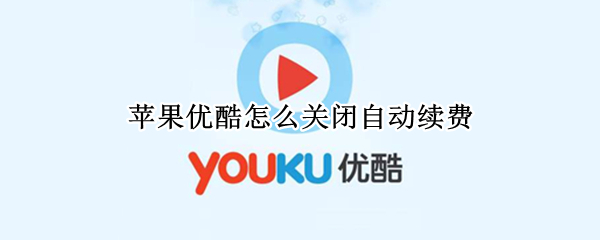 苹果优酷怎么关闭自动续费（苹果优酷怎么关闭自动续费服务）