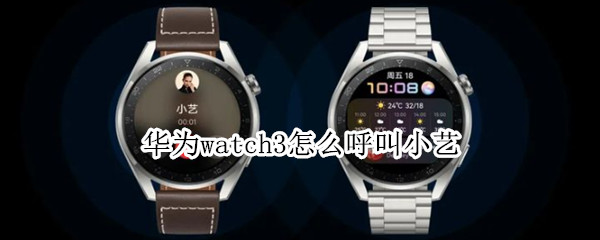 华为watch3怎么呼叫小艺 华为的小艺怎么呼叫