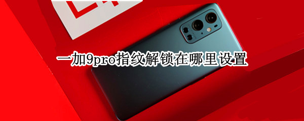 一加9pro指纹解锁在哪里设置 一加9pro指纹识别位置