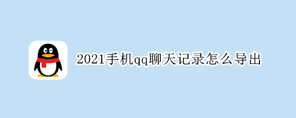 2021手机qq聊天记录怎么导出（2021手机qq聊天记录怎么导出到本地）