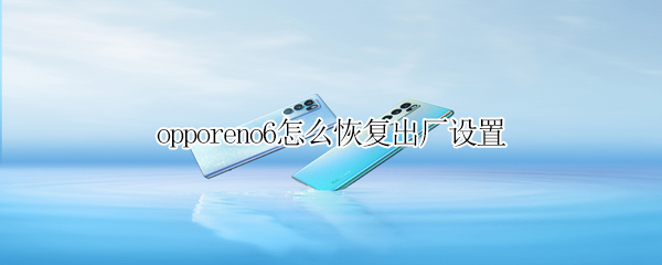 opporeno6怎么恢复出厂设置（opporeno6恢复出厂设置密码）