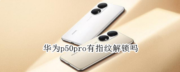 华为p50pro有指纹解锁吗（华为p50pro指纹识别）