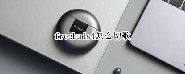 freebuds4怎么切歌 freebuds4如何切歌