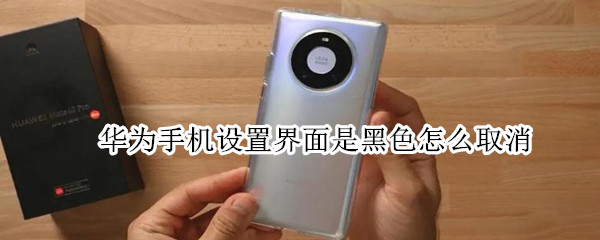 华为手机设置界面是黑色怎么取消 华为手机的设置界面怎么变成黑色