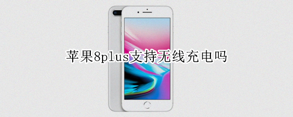 苹果8plus支持无线充电吗 苹果8plus支持无线充电吗怎么弄