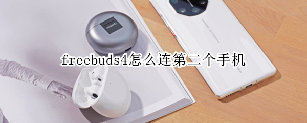 freebuds4怎么连第二个手机 华为freebuds4怎么连接第二个手机