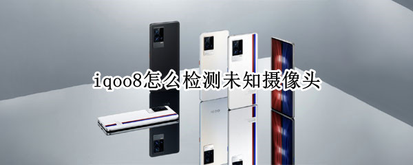 iqoo8怎么检测未知摄像头（iQOO摄像头检测）