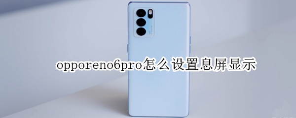 opporeno6pro怎么设置息屏显示 opporeno6怎么关闭感应黑屏