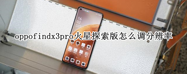 oppofindx3pro火星探索版怎么调分辨率 oppofindx3pro火星探索版值得入手吗