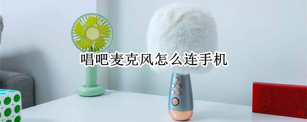 唱吧麦克风怎么连手机 唱吧麦克风连手机为啥是手机录声