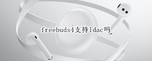 freebuds4支持ldac吗（freebudspro支持ldac吗）