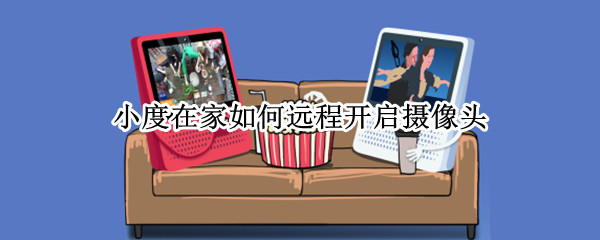 小度在家如何远程开启摄像头 小度在家如何远程开启摄像头多少钱