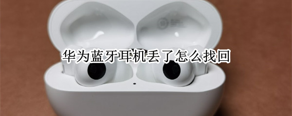华为蓝牙耳机丢了怎么找回（华为蓝牙耳机丢了怎么找回手机）