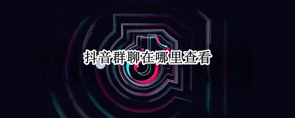 抖音群聊在哪里查看 抖音怎么加群