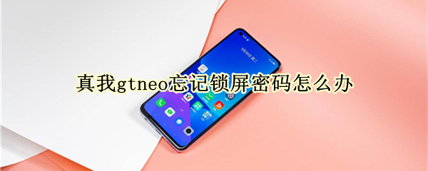 真我gtneo忘记锁屏密码怎么办 真我gt锁屏密码忘了