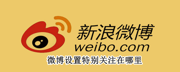 微博设置特别关注在哪里 微博设置特别关注在哪里看
