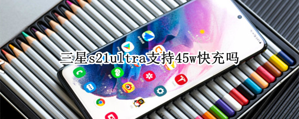三星s21ultra支持45w快充吗（三星s21+支持45w快充吗）