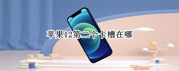 苹果12第二个卡槽在哪 苹果13第二个卡槽在哪
