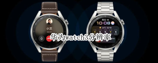 华为watch3分辨率多少 华为手表新款watch3分辨率
