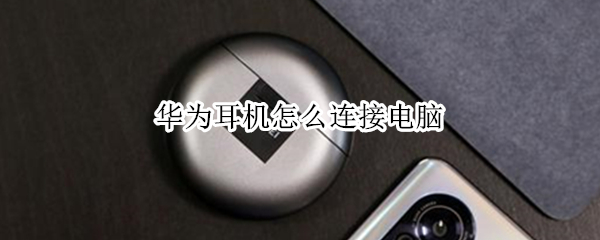 华为耳机怎么连接电脑（华为耳机怎么连接电脑没反应）