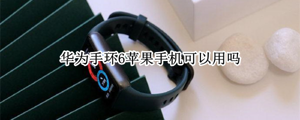 华为手环6苹果手机可以用吗 华为手环6iphone能用吗