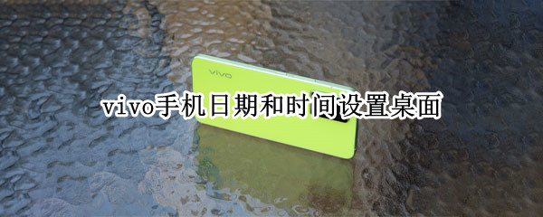 vivo手机日期和时间设置桌面（vivo手机日期和时间设置桌面）