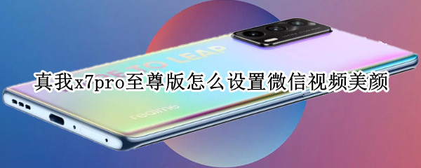 真我x7pro至尊版怎么设置微信视频美颜 真我x7pro有微信视频美颜吗