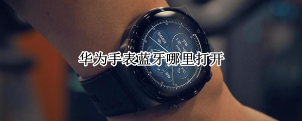 华为手表蓝牙哪里打开（华为手表蓝牙在哪里打开）