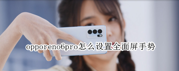 opporeno6pro怎么设置全面屏手势（opporeno6pro相机怎么调全屏）