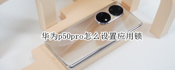 华为p50pro怎么设置应用锁 华为p50怎么给应用上锁
