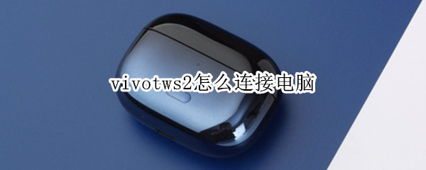 vivotws2怎么连接电脑 vivotws2连接电脑声音不对