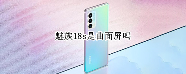 魅族18s是曲面屏吗 魅族18s是曲面屏吗